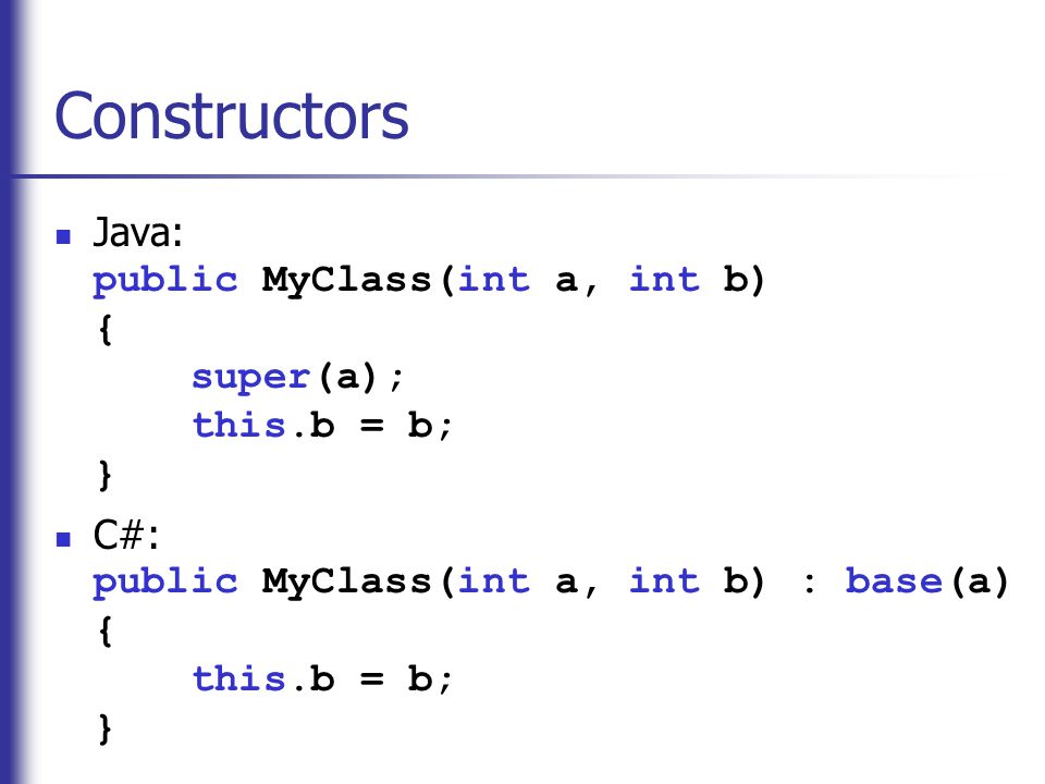Constructors Java: public MyClass(int a, int b) { super(a); this.b = b; } C#: public MyClass(int a, int b) : base(a) { this.b = b; }