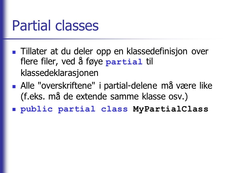 Partial classes Tillater at du deler opp en klassedefinisjon over flere filer, ved å føye partial til klassedeklarasjonen.