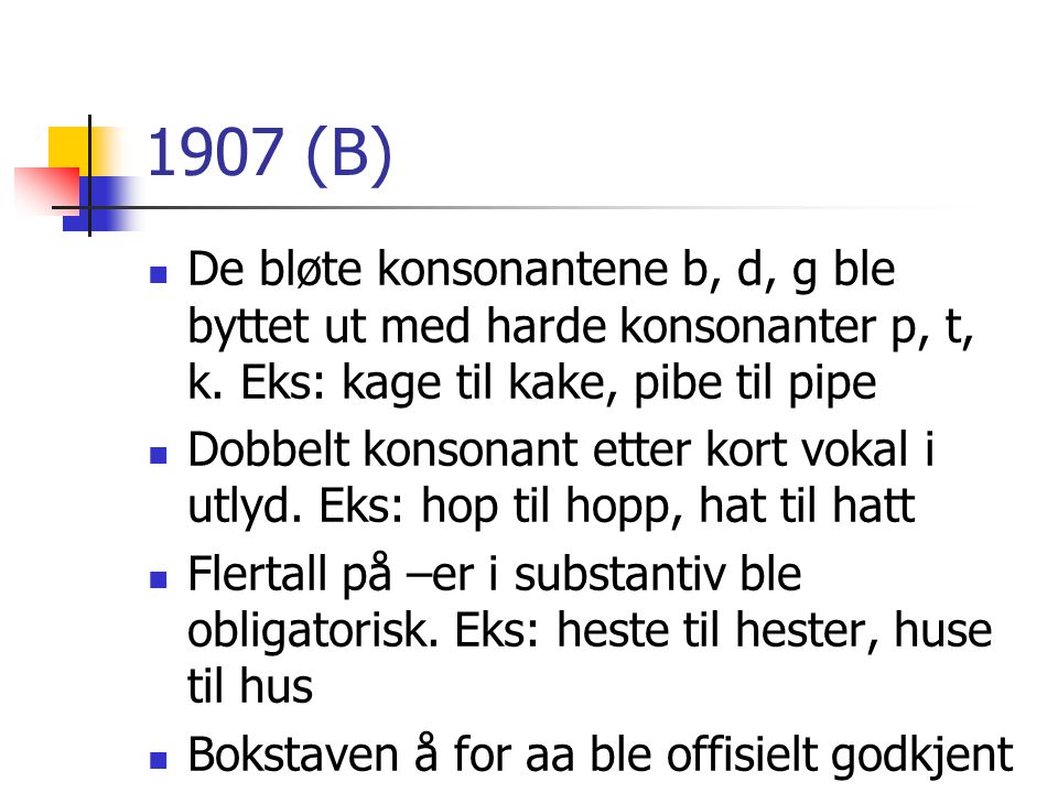 1907 (B) De bløte konsonantene b, d, g ble byttet ut med harde konsonanter p, t, k. Eks: kage til kake, pibe til pipe.