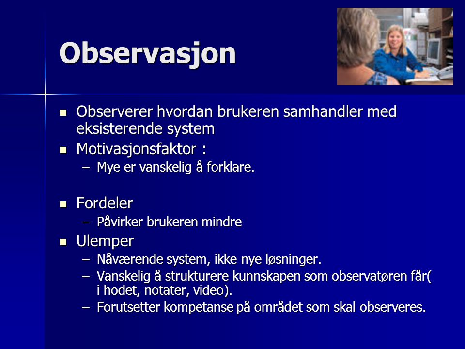 Observasjon Observerer hvordan brukeren samhandler med eksisterende system. Motivasjonsfaktor : Mye er vanskelig å forklare.