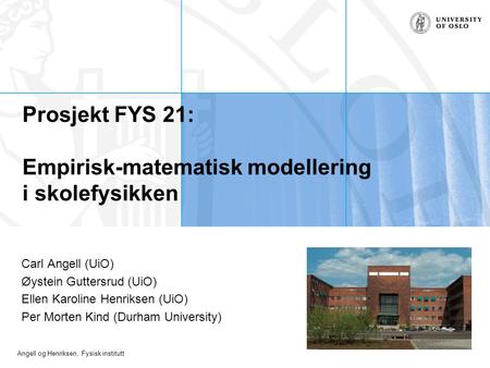 Angell og Henriksen, Fysisk institutt Prosjekt FYS 21: Empirisk-matematisk modellering i skolefysikken Carl Angell (UiO) Øystein Guttersrud (UiO) Ellen.
