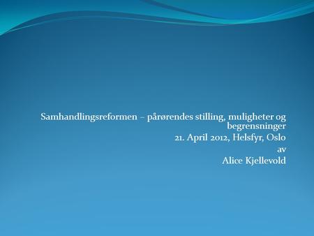 Samhandlingsreformen – pårørendes stilling, muligheter og begrensninger 21. April 2012, Helsfyr, Oslo av Alice Kjellevold.