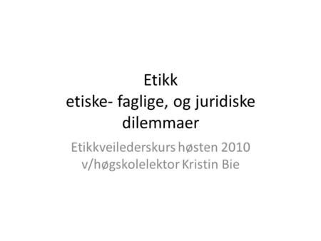 Etikk etiske- faglige, og juridiske dilemmaer Etikkveilederskurs høsten 2010 v/høgskolelektor Kristin Bie.