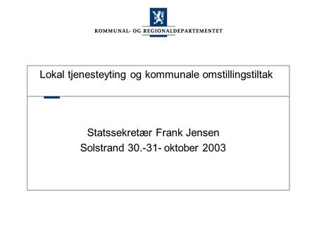 Lokal tjenesteyting og kommunale omstillingstiltak Statssekretær Frank Jensen Solstrand 30.-31- oktober 2003.