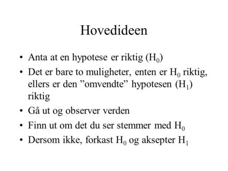 Hovedideen Anta at en hypotese er riktig (H 0 ) Det er bare to muligheter, enten er H 0 riktig, ellers er den ”omvendte” hypotesen (H 1 ) riktig Gå ut.