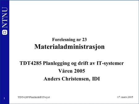 1 17. mars 2005 TDT4285 Planl&drift IT-syst Forelesning nr 23 Materialadministrasjon TDT4285 Planlegging og drift av IT-systemer Våren 2005 Anders Christensen,