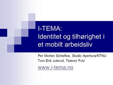 I-TEMA: Identitet og tilhørighet i et mobilt arbeidsliv Per Morten Schiefloe, Studio Apertura/NTNU Tom Erik Julsrud, Telenor FoU www.i-tema.no.