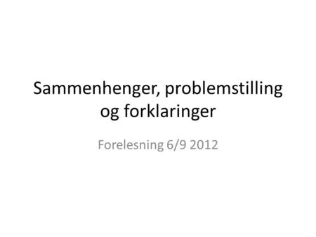 Sammenhenger, problemstilling og forklaringer Forelesning 6/9 2012.