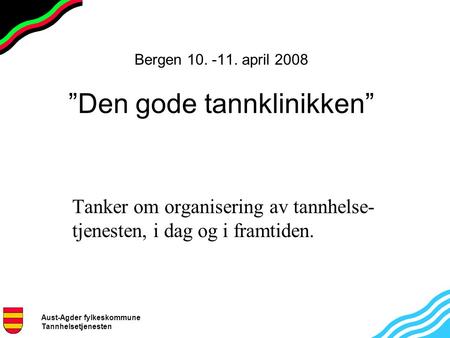 Aust-Agder fylkeskommune Tannhelsetjenesten Bergen 10. -11. april 2008 ”Den gode tannklinikken” Tanker om organisering av tannhelse- tjenesten, i dag og.