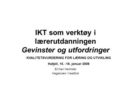 IKT som verktøy i lærerutdanningen Gevinster og utfordringer Eli Kari Høihilder Høgskolen i Vestfold KVALITETSVURDERING FOR LÆRING OG UTVIKLING Hafjell,