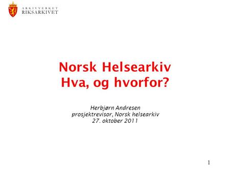 1 Norsk Helsearkiv Hva, og hvorfor? Herbjørn Andresen prosjektrevisor, Norsk helsearkiv 27. oktober 2011.