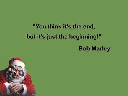You think it’s the end, but it’s just the beginning! Bob Marley.