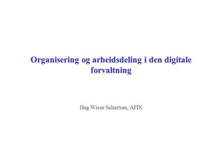 Organisering og arbeidsdeling i den digitale forvaltning Dag Wiese Schartum, AFIN.
