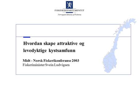 Norwegian Ministry of Fisheries Hvordan skape attraktive og levedyktige kystsamfunn Midt - Norsk Fiskerikonferanse 2003 Fiskeriminister Svein Ludvigsen.