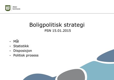 Boligpolitisk strategi Mål Statistikk Disposisjon Politisk prosess PSN 15.01.2015.