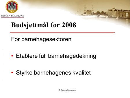 © Bergen kommune Budsjettmål for 2008 For barnehagesektoren Etablere full barnehagedekning Styrke barnehagenes kvalitet.
