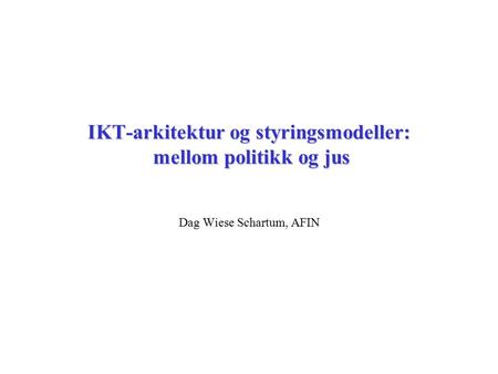 IKT-arkitektur og styringsmodeller: mellom politikk og jus Dag Wiese Schartum, AFIN.