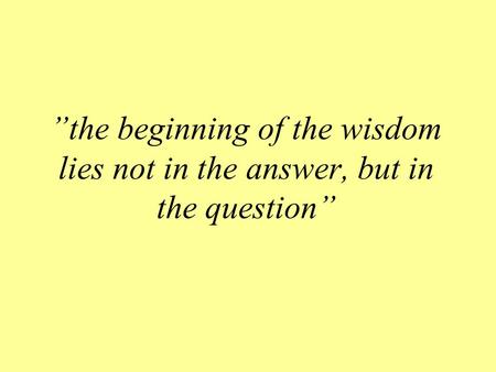 ”the beginning of the wisdom lies not in the answer, but in the question”