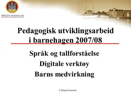 © Bergen kommune Pedagogisk utviklingsarbeid i barnehagen 2007/08 Språk og tallforståelse Digitale verktøy Barns medvirkning.