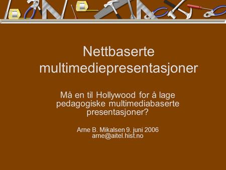 Nettbaserte multimediepresentasjoner Må en til Hollywood for å lage pedagogiske multimediabaserte presentasjoner? Arne B. Mikalsen 9. juni 2006