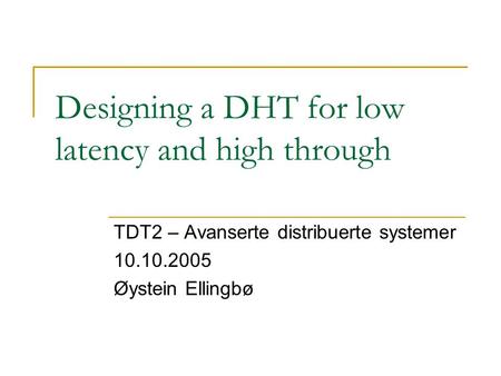 Designing a DHT for low latency and high through TDT2 – Avanserte distribuerte systemer 10.10.2005 Øystein Ellingbø.