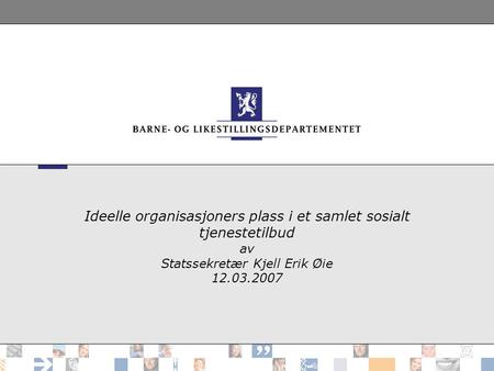 Ideelle organisasjoners plass i et samlet sosialt tjenestetilbud av Statssekretær Kjell Erik Øie 12.03.2007.