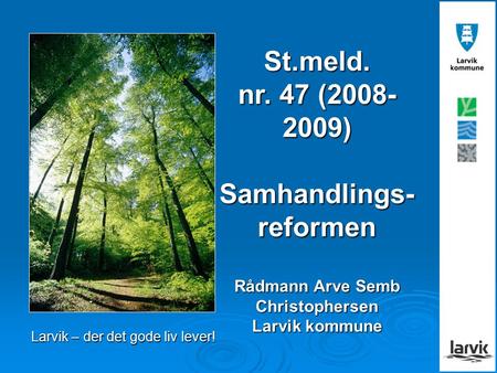 St.meld. nr. 47 (2008- 2009) Samhandlings- reformen Rådmann Arve Semb Christophersen Larvik kommune Larvik – der det gode liv lever!