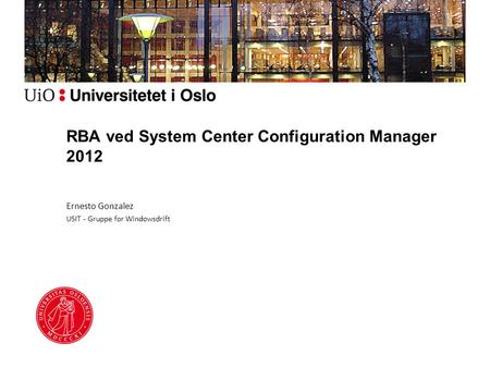 RBA ved System Center Configuration Manager 2012 Ernesto Gonzalez USIT - Gruppe for Windowsdrift.