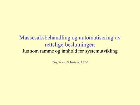 Massesaksbehandling og automatisering av rettslige beslutninger: Jus som ramme og innhold for systemutvikling Dag Wiese Schartum, AFIN.