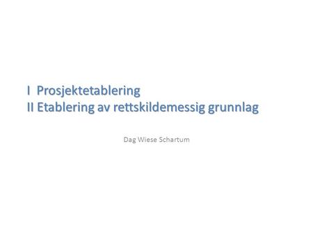 I Prosjektetablering II Etablering av rettskildemessig grunnlag Dag Wiese Schartum.