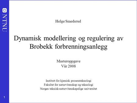 1 Dynamisk modellering og regulering av Brobekk forbrenningsanlegg Masteroppgave Vår 2008 Institutt for kjemisk prosessteknologi Fakultet for naturvitenskap.