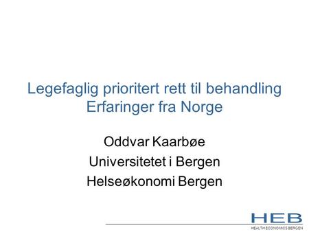 HEALTH ECONOMICS BERGEN Legefaglig prioritert rett til behandling Erfaringer fra Norge Oddvar Kaarbøe Universitetet i Bergen Helseøkonomi Bergen.