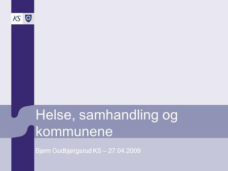 Helse, samhandling og kommunene Bjørn Gudbjørgsrud KS – 27.04.2009.