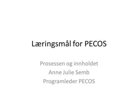 Læringsmål for PECOS Prosessen og innholdet Anne Julie Semb Programleder PECOS.