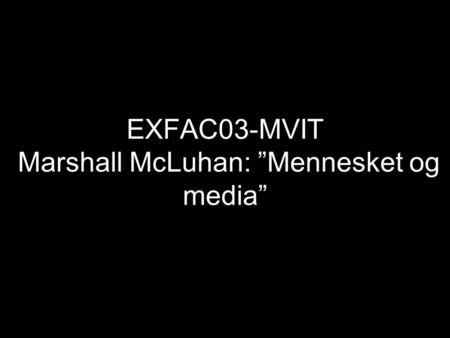EXFAC03-MVIT Marshall McLuhan: ”Mennesket og media”