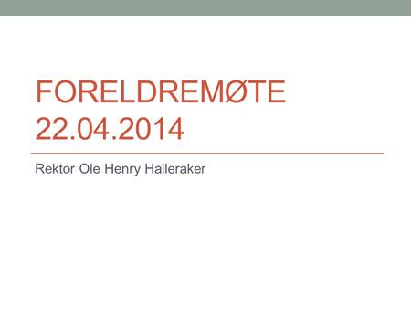 FORELDREMØTE 22.04.2014 Rektor Ole Henry Halleraker.