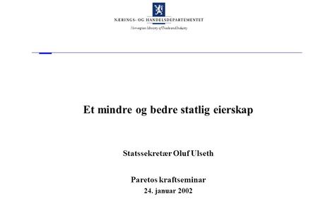 Norwegian Ministry of Trade and Industry Et mindre og bedre statlig eierskap Statssekretær Oluf Ulseth Paretos kraftseminar 24. januar 2002.