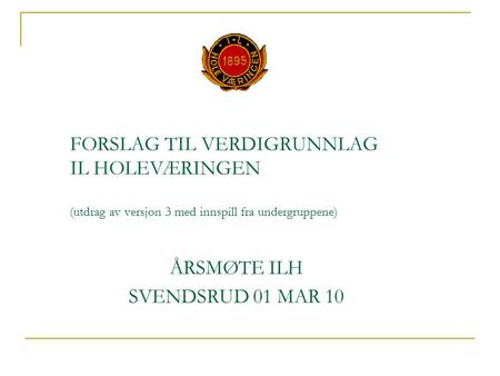 FORSLAG TIL VERDIGRUNNLAG IL HOLEVÆRINGEN (utdrag av versjon 3 med innspill fra undergruppene) ÅRSMØTE ILH SVENDSRUD 01 MAR 10.