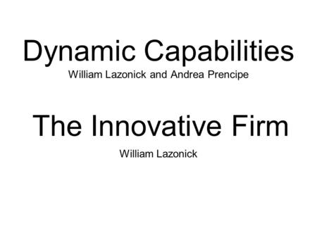 Dynamic Capabilities William Lazonick and Andrea Prencipe The Innovative Firm William Lazonick.