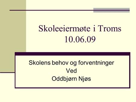 Skoleeiermøte i Troms 10.06.09 Skolens behov og forventninger Ved Oddbjørn Njøs.