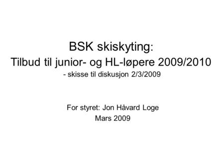 BSK skiskyting : Tilbud til junior- og HL-løpere 2009/2010 - skisse til diskusjon 2/3/2009 For styret: Jon Håvard Loge Mars 2009.