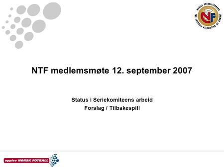 NTF medlemsmøte 12. september 2007 Status i Seriekomiteens arbeid Forslag / Tilbakespill.