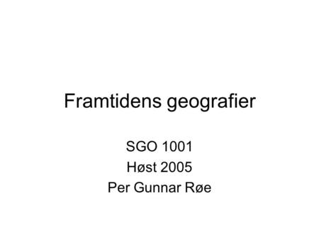Framtidens geografier SGO 1001 Høst 2005 Per Gunnar Røe.