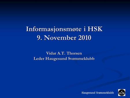 Informasjonsmøte i HSK 9. November 2010 Vidar A.T. Thorsen Leder Haugesund Svømmeklubb Haugesund Svømmeklubb.