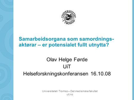 Universitetet i Tromsø – Det medisinske fakultet uit.no Samarbeidsorgana som samordnings- aktørar – er potensialet fullt utnytta? Olav Helge Førde UiT.
