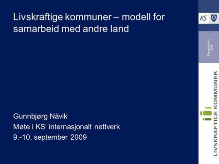 Presentasjon 2008 Livskraftige kommuner – modell for samarbeid med andre land Gunnbjørg Nåvik Møte i KS’ internasjonalt nettverk 9.-10. september 2009.