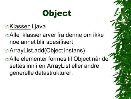 Object  Klassen i java  Alle klasser arver fra denne om ikke noe annet blir spesifisert  ArrayList.add(Object instans)  Alle elementer formes til Object.