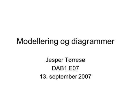 Modellering og diagrammer Jesper Tørresø DAB1 E07 13. september 2007.
