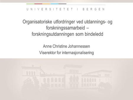 Uib.no UNIVERSITETET I BERGEN Organisatoriske utfordringer ved utdannings- og forskningssamarbeid – forskningsutdanningen som bindeledd Anne Christine.