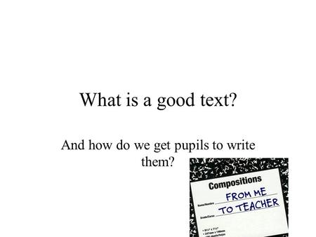 What is a good text? And how do we get pupils to write them?